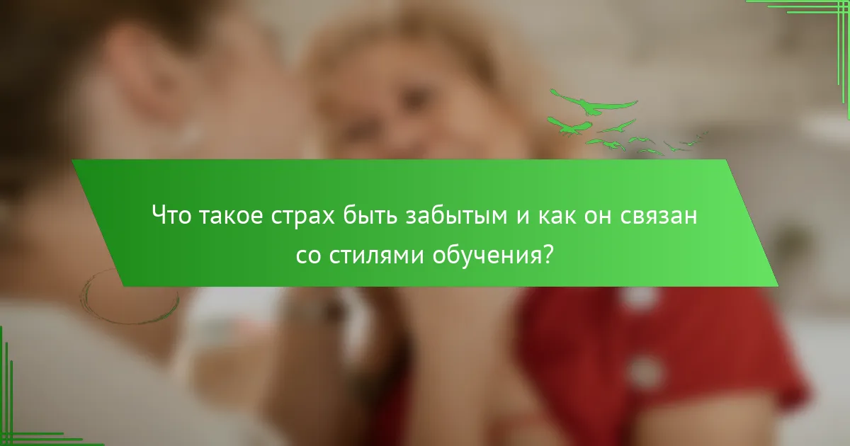 Что такое страх быть забытым и как он связан со стилями обучения?