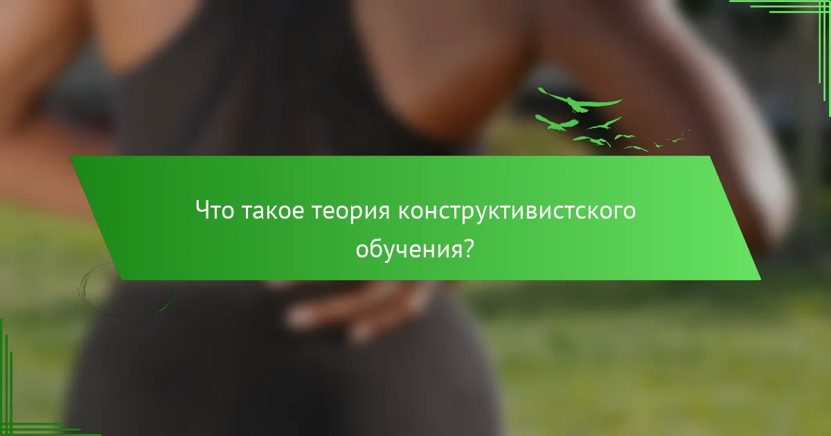 Что такое теория конструктивистского обучения?