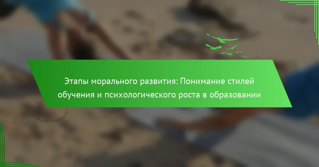 Этапы морального развития: Понимание стилей обучения и психологического роста в образовании