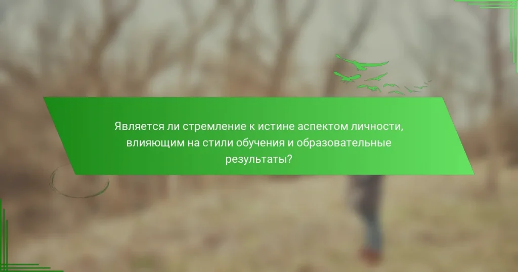 Является ли стремление к истине аспектом личности, влияющим на стили обучения и образовательные результаты?