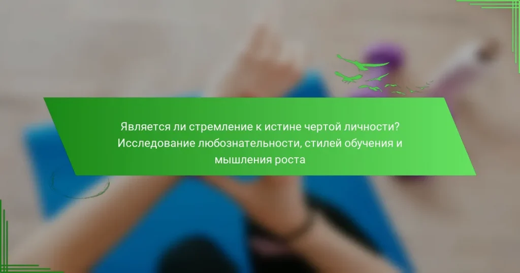 Является ли стремление к истине чертой личности? Исследование любознательности, стилей обучения и мышления роста