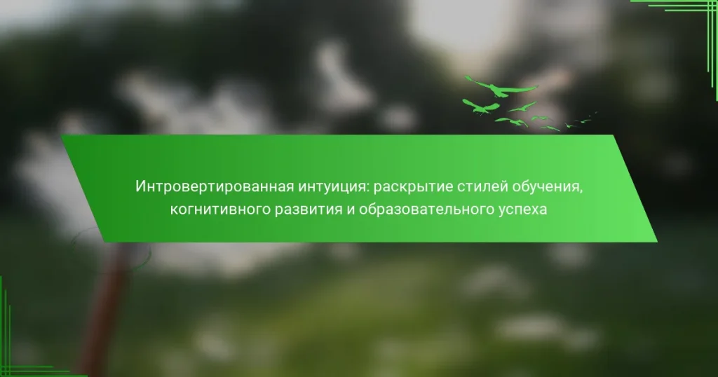 Интровертированная интуиция: раскрытие стилей обучения, когнитивного развития и образовательного успеха