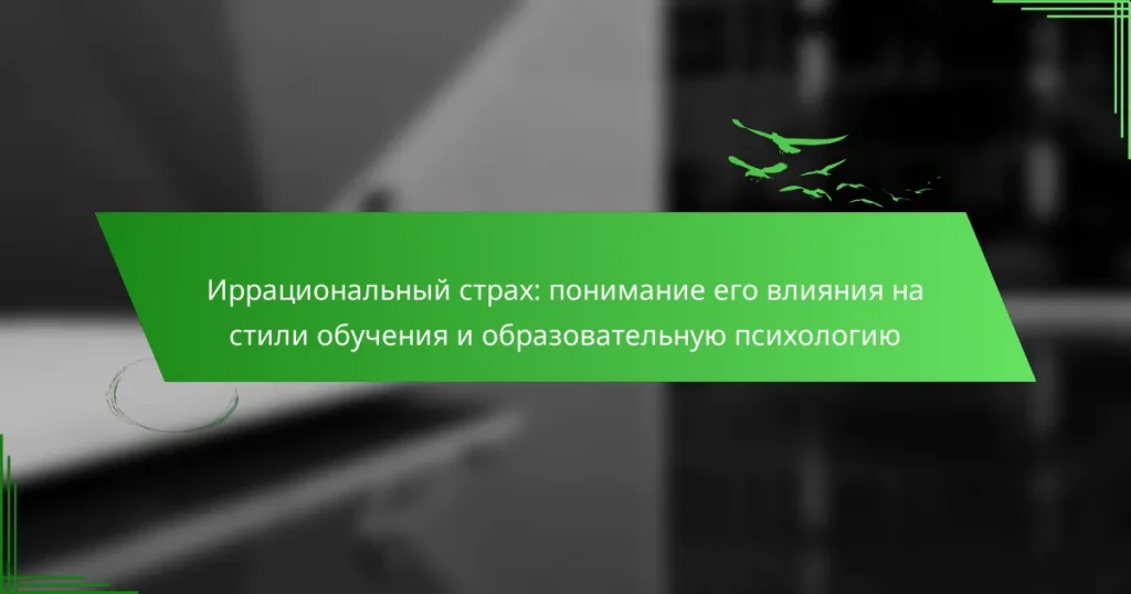 Иррациональный страх: понимание его влияния на стили обучения и образовательную психологию