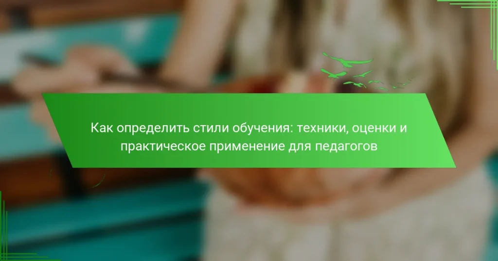 Как определить стили обучения: техники, оценки и практическое применение для педагогов