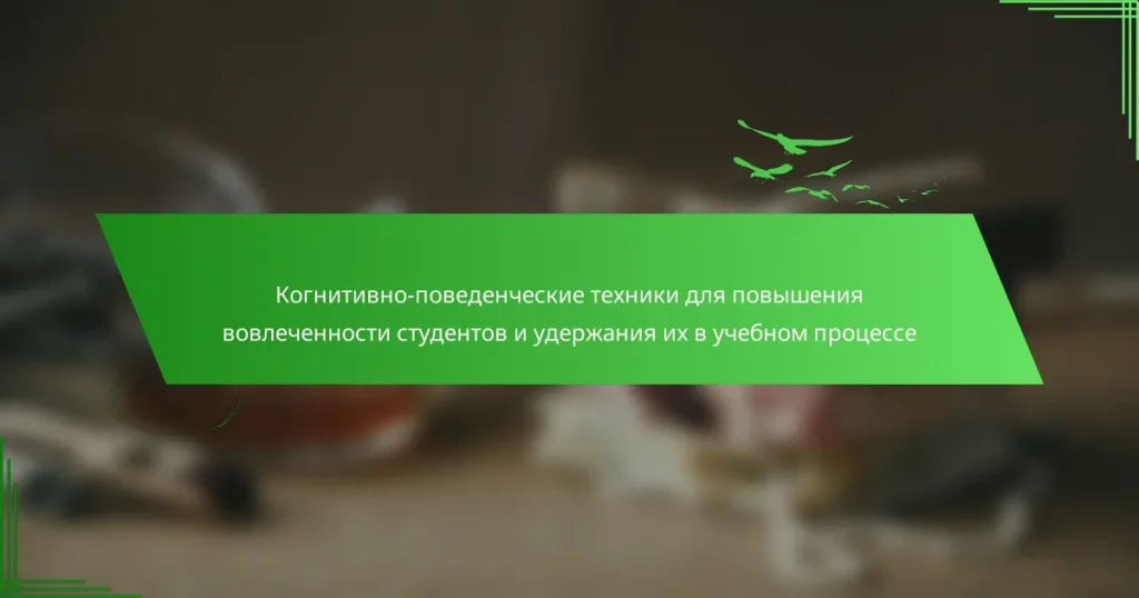 Когнитивно-поведенческие техники для повышения вовлеченности студентов и удержания их в учебном процессе