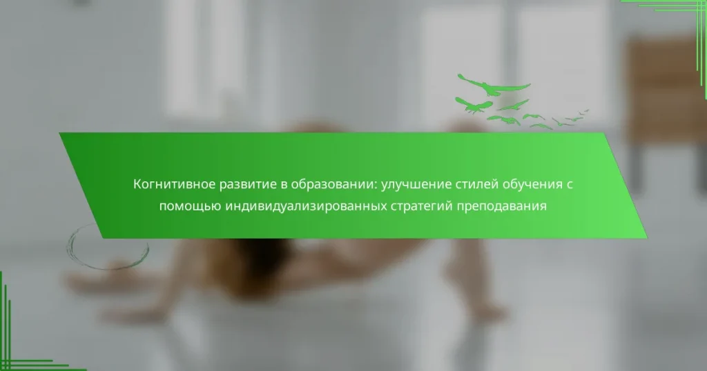 Когнитивное развитие в образовании: улучшение стилей обучения с помощью индивидуализированных стратегий преподавания