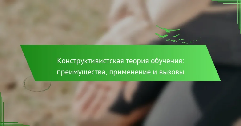 Конструктивистская теория обучения: преимущества, применение и вызовы