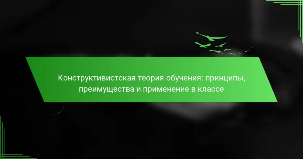 Конструктивистская теория обучения: принципы, преимущества и применение в классе