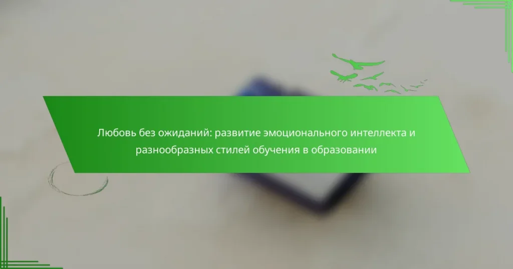 Любовь без ожиданий: развитие эмоционального интеллекта и разнообразных стилей обучения в образовании