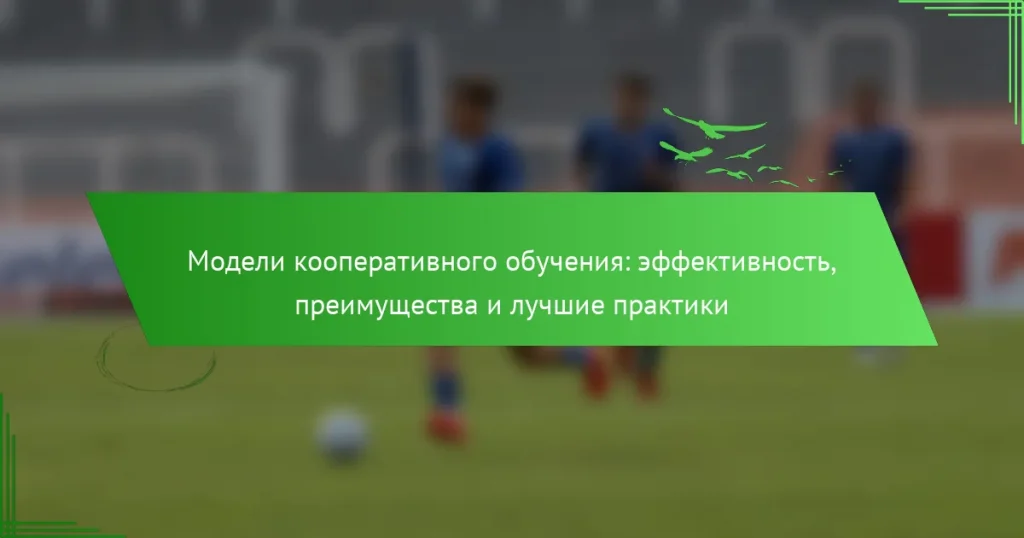 Модели кооперативного обучения: эффективность, преимущества и лучшие практики
