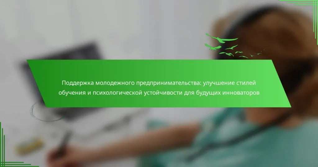 Поддержка молодежного предпринимательства: улучшение стилей обучения и психологической устойчивости для будущих инноваторов