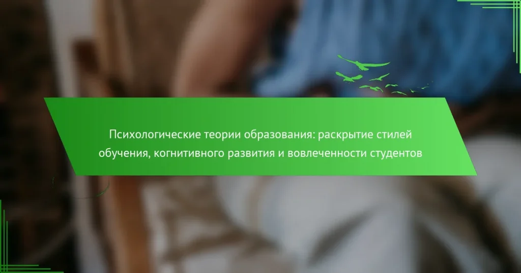 Психологические теории образования: раскрытие стилей обучения, когнитивного развития и вовлеченности студентов