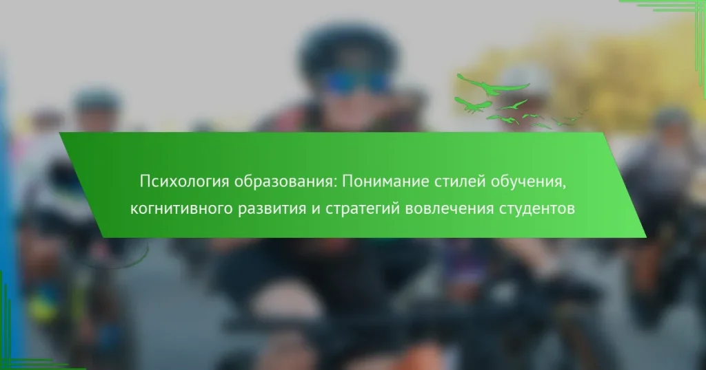 Психология образования: Понимание стилей обучения, когнитивного развития и стратегий вовлечения студентов