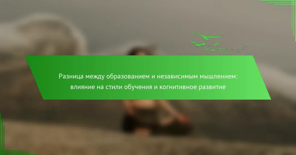 Разница между образованием и независимым мышлением: влияние на стили обучения и когнитивное развитие
