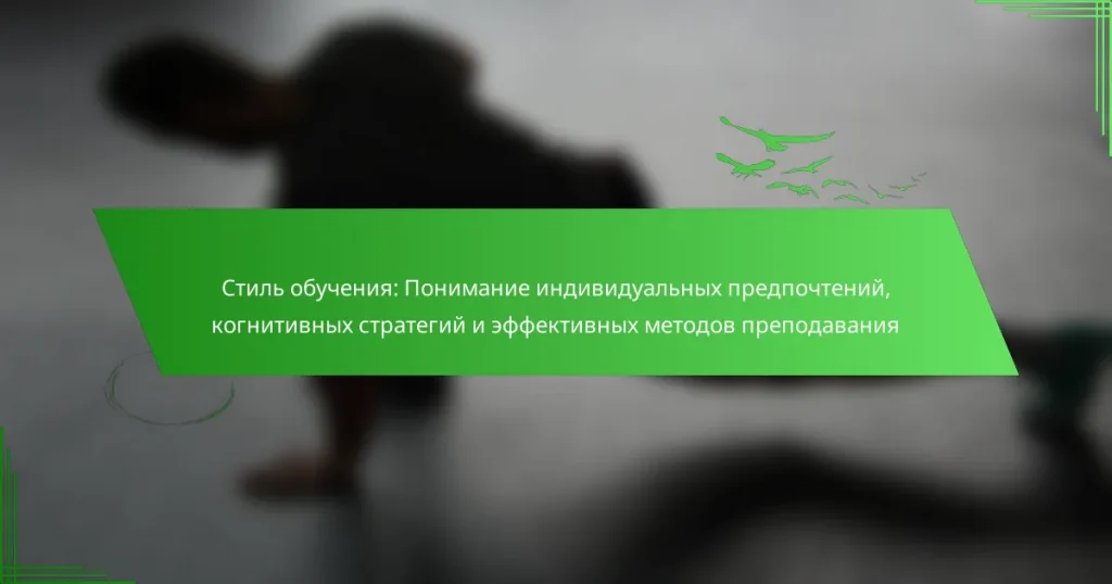 Стиль обучения: Понимание индивидуальных предпочтений, когнитивных стратегий и эффективных методов преподавания