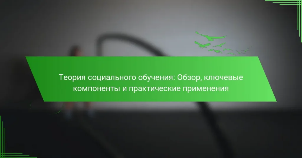 Теория социального обучения: Обзор, ключевые компоненты и практические применения