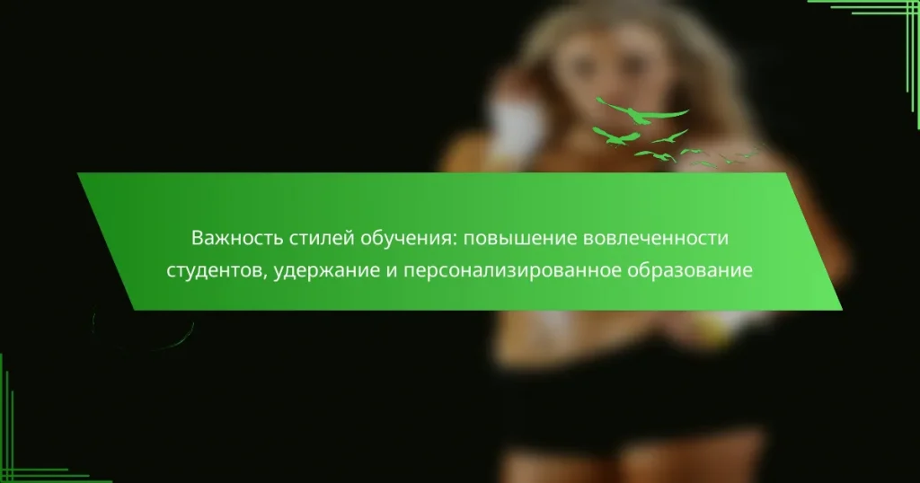 Важность стилей обучения: повышение вовлеченности студентов, удержание и персонализированное образование