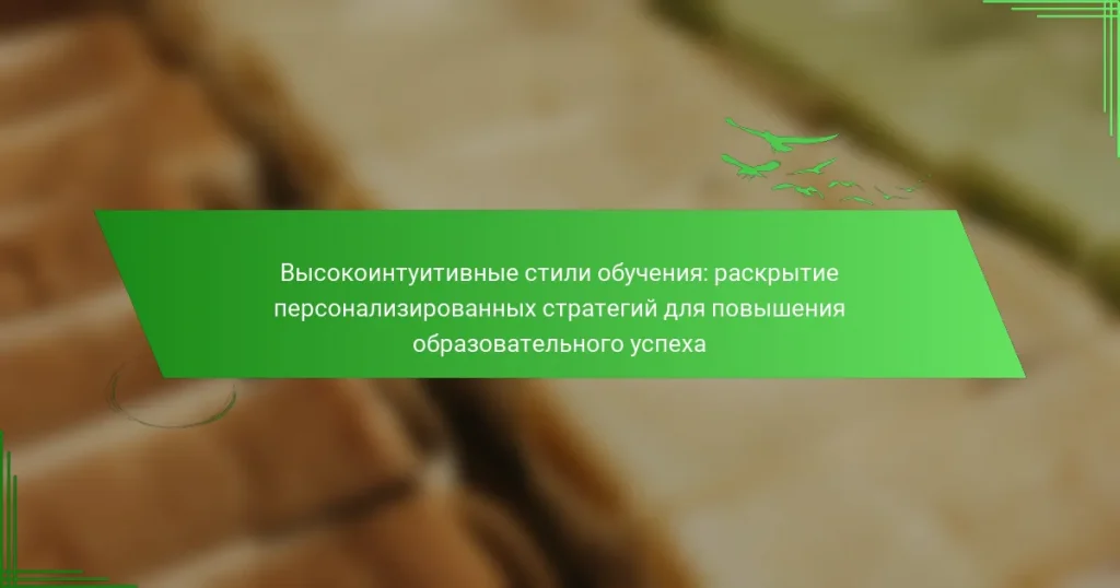 Высокоинтуитивные стили обучения: раскрытие персонализированных стратегий для повышения образовательного успеха
