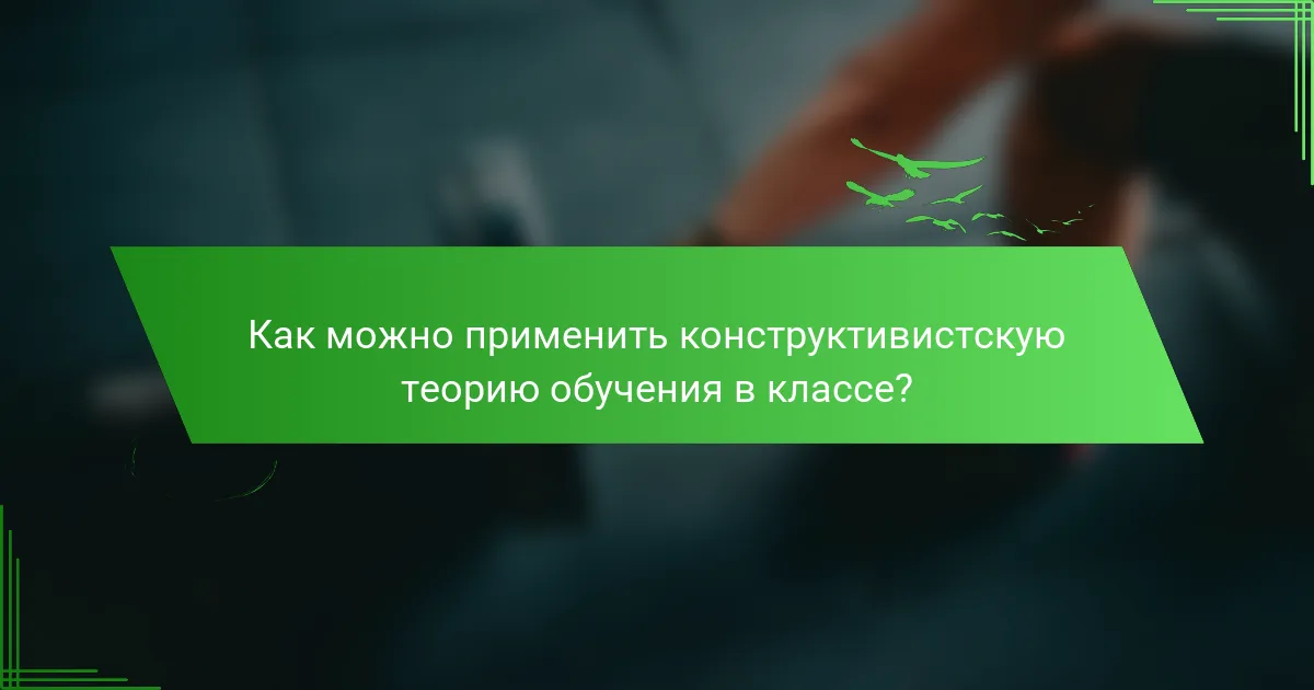 Как можно применить конструктивистскую теорию обучения в классе?