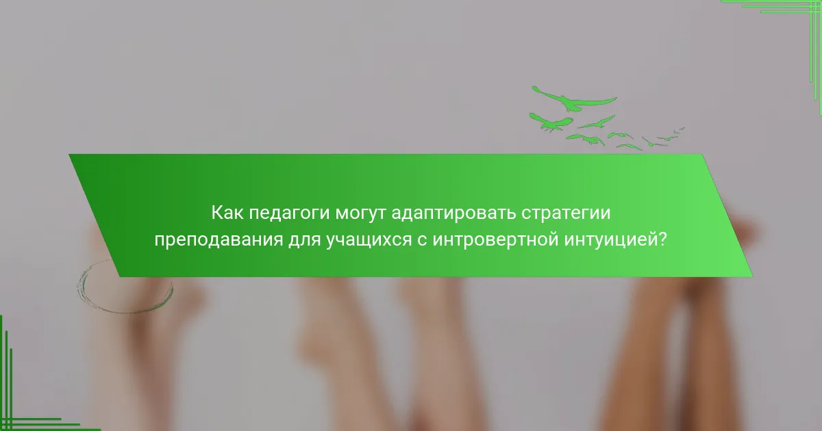 Как педагоги могут адаптировать стратегии преподавания для учащихся с интровертной интуицией?