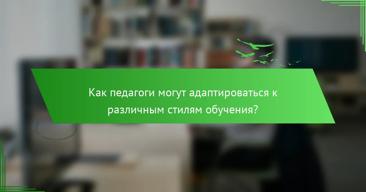Как педагоги могут адаптироваться к различным стилям обучения?