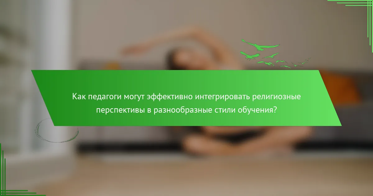 Как педагоги могут эффективно интегрировать религиозные перспективы в разнообразные стили обучения?