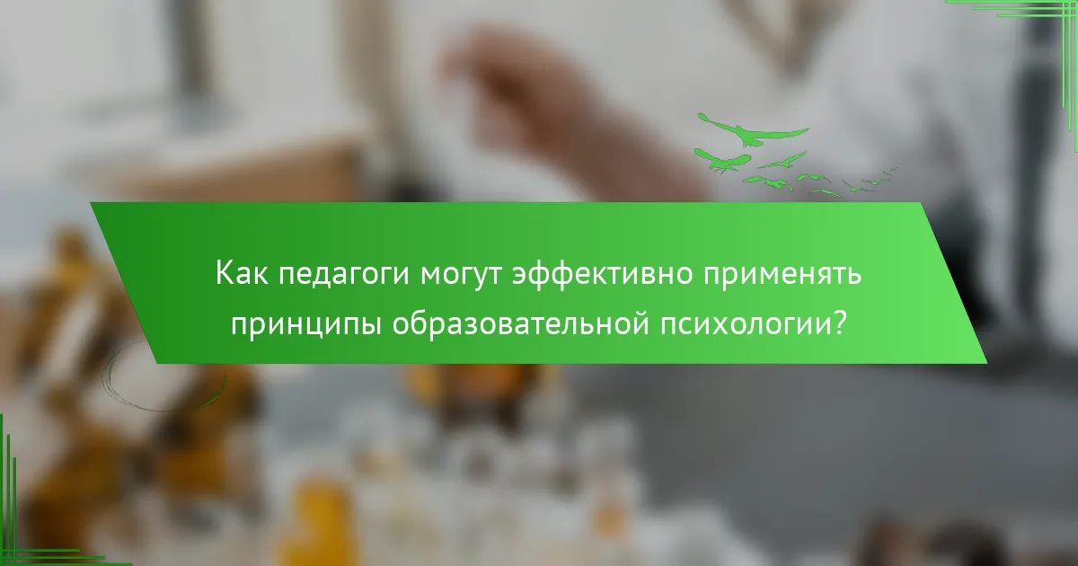 Как педагоги могут эффективно применять принципы образовательной психологии?