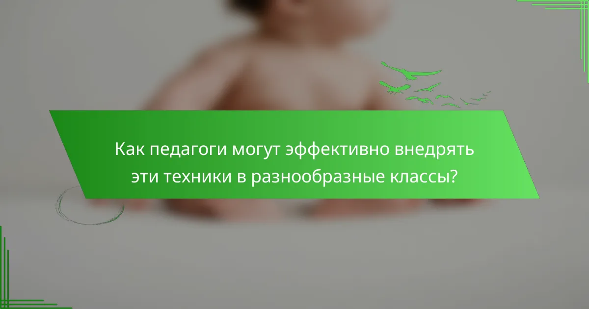 Как педагоги могут эффективно внедрять эти техники в разнообразные классы?