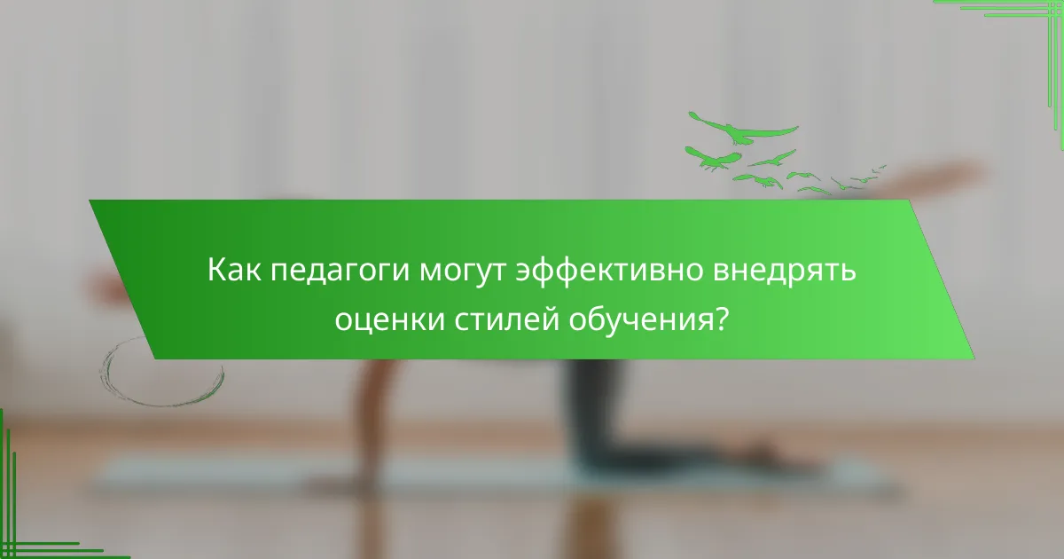 Как педагоги могут эффективно внедрять оценки стилей обучения?