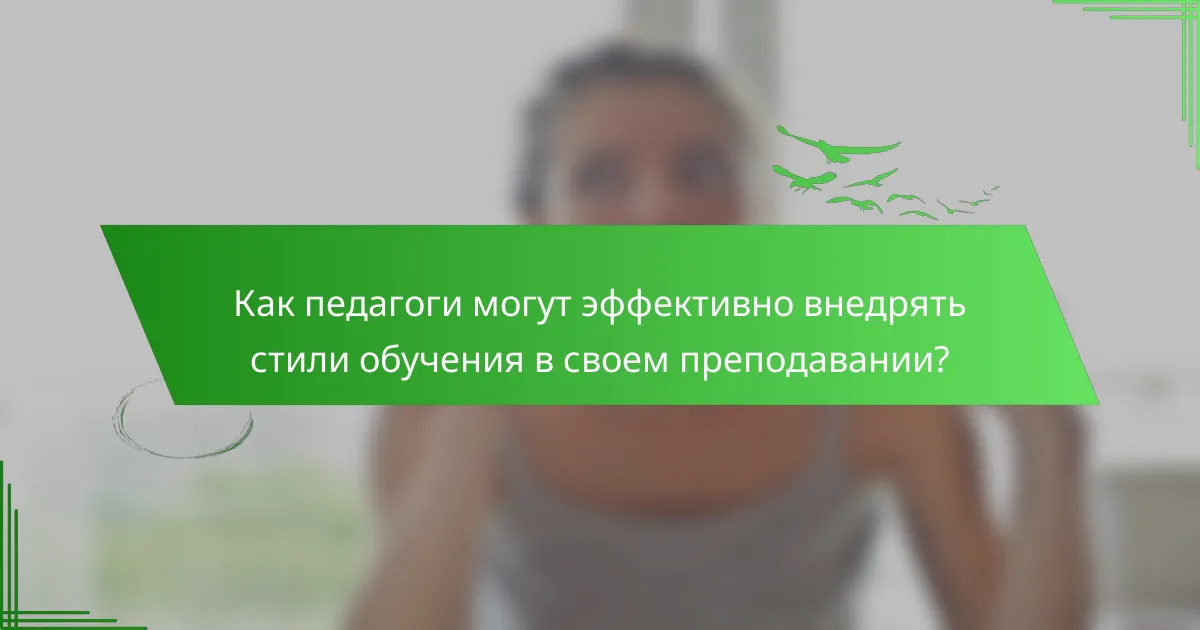 Как педагоги могут эффективно внедрять стили обучения в своем преподавании?