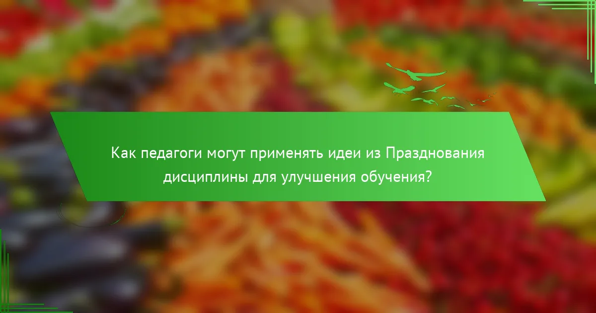 Как педагоги могут применять идеи из Празднования дисциплины для улучшения обучения?