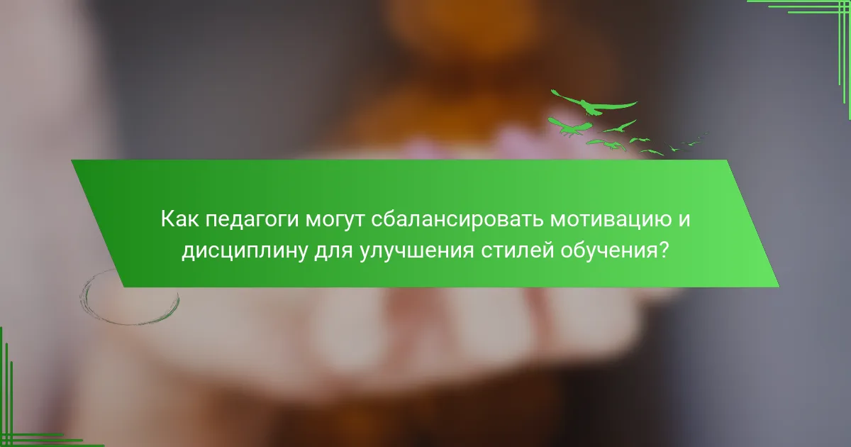 Как педагоги могут сбалансировать мотивацию и дисциплину для улучшения стилей обучения?