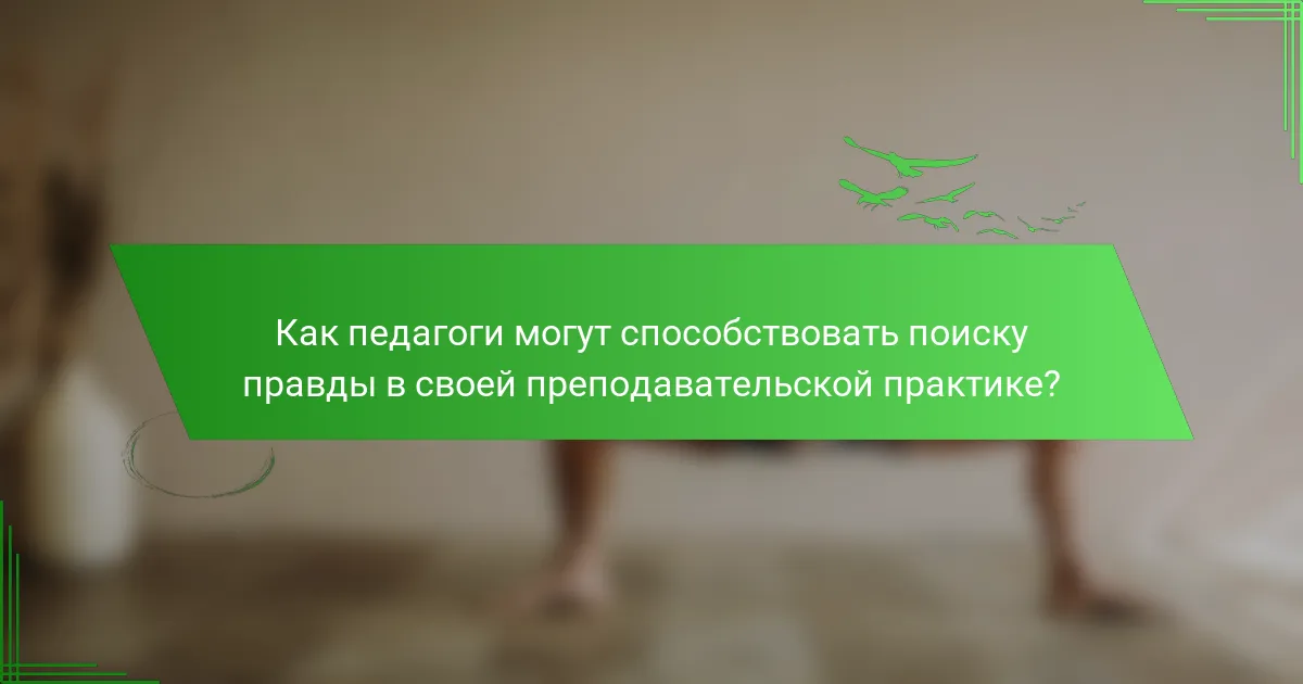 Как педагоги могут способствовать поиску правды в своей преподавательской практике?