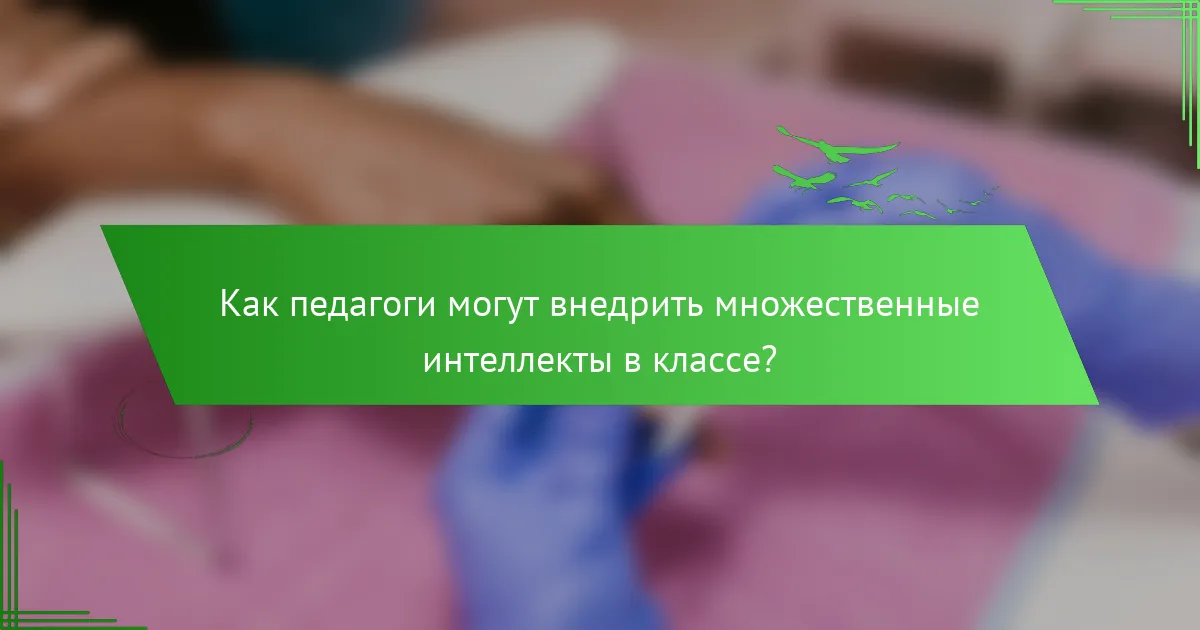 Как педагоги могут внедрить множественные интеллекты в классе?