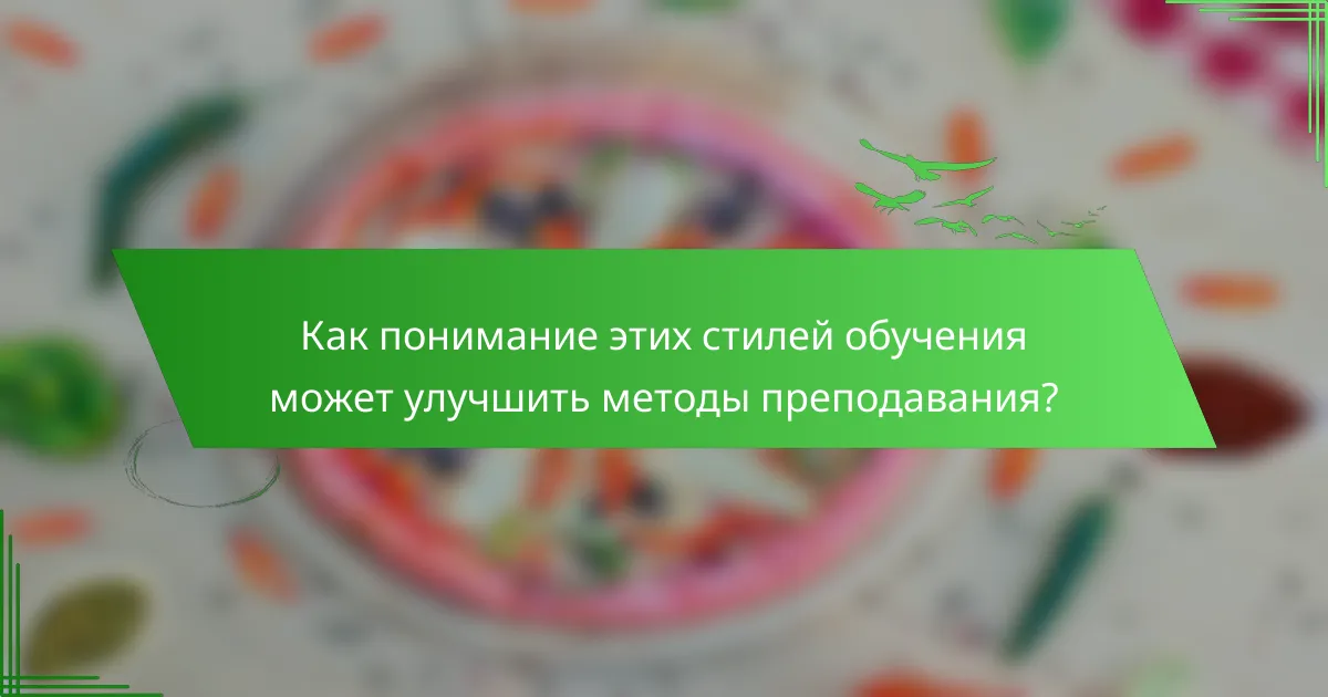 Как понимание этих стилей обучения может улучшить методы преподавания?