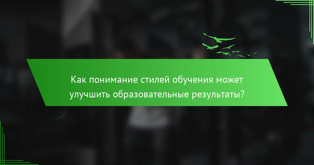 Как понимание стилей обучения может улучшить образовательные результаты?