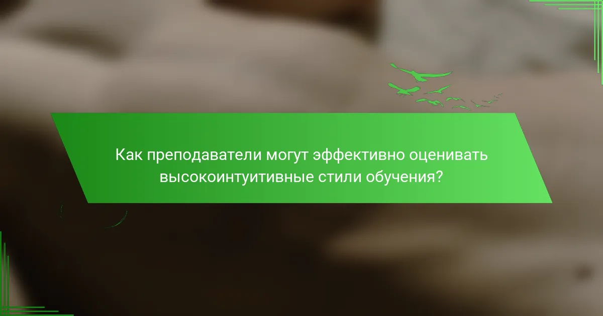 Как преподаватели могут эффективно оценивать высокоинтуитивные стили обучения?