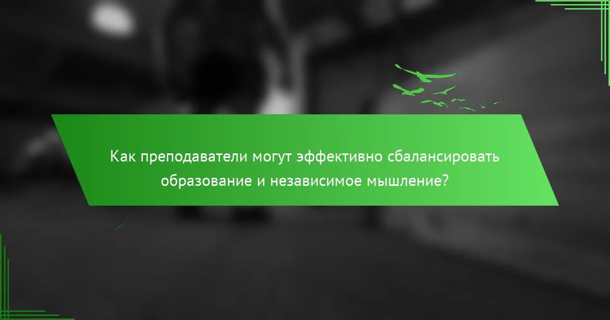 Как преподаватели могут эффективно сбалансировать образование и независимое мышление?