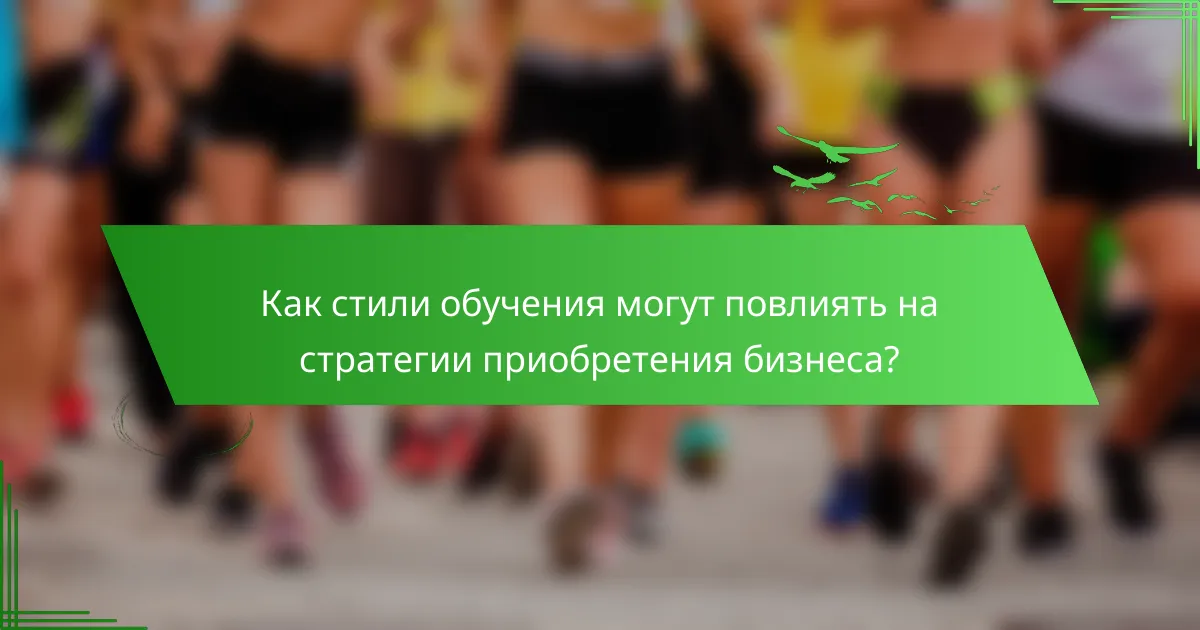 Как стили обучения могут повлиять на стратегии приобретения бизнеса?