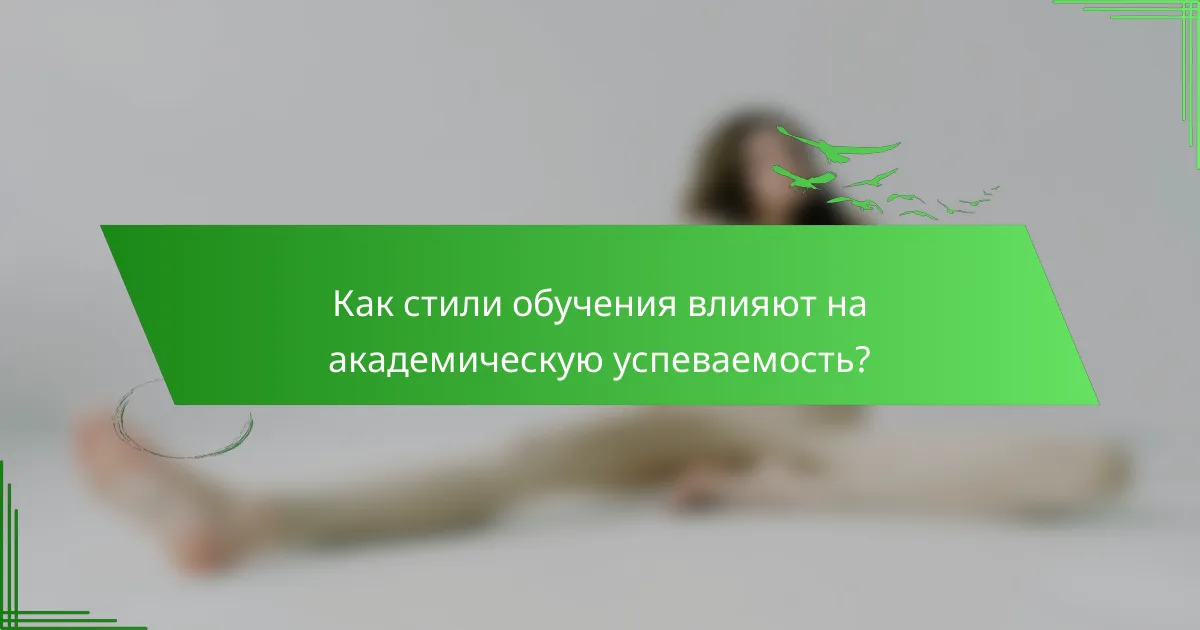 Как стили обучения влияют на академическую успеваемость?