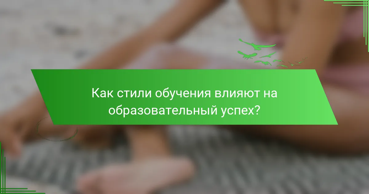Как стили обучения влияют на образовательный успех?