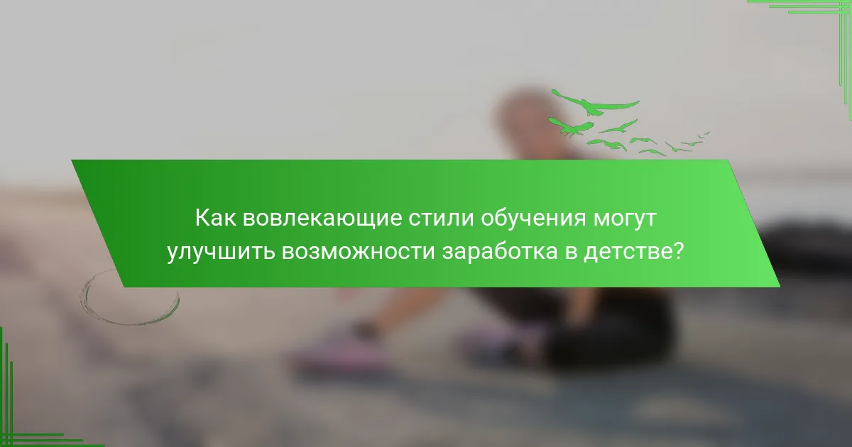 Как вовлекающие стили обучения могут улучшить возможности заработка в детстве?