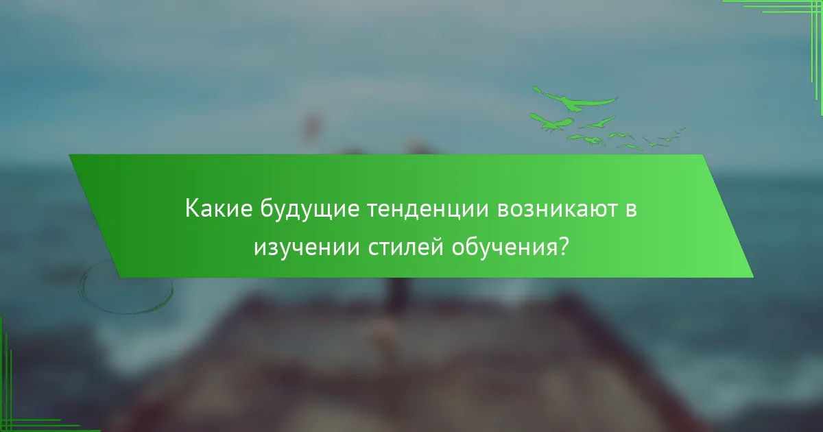 Какие будущие тенденции возникают в изучении стилей обучения?