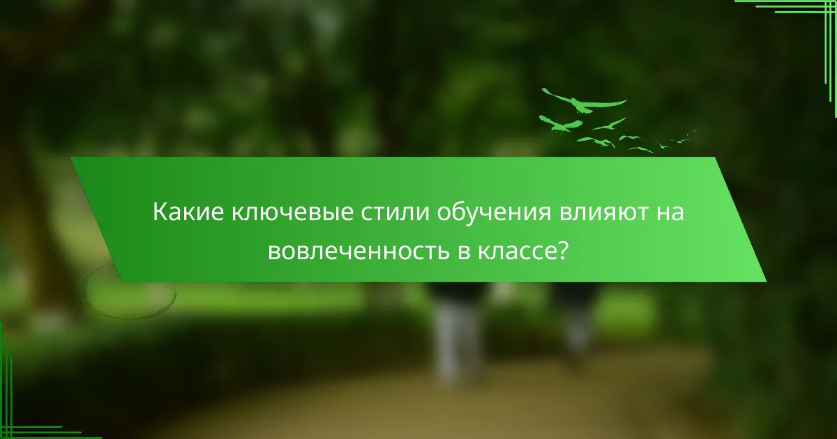 Какие ключевые стили обучения влияют на вовлеченность в классе?