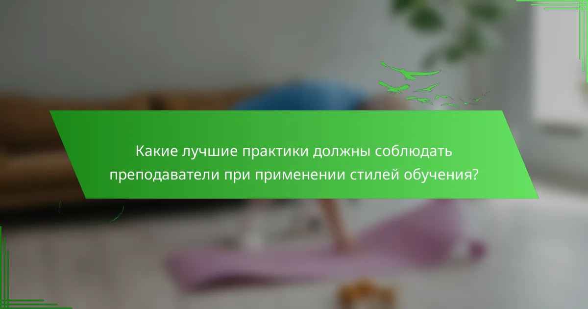 Какие лучшие практики должны соблюдать преподаватели при применении стилей обучения?