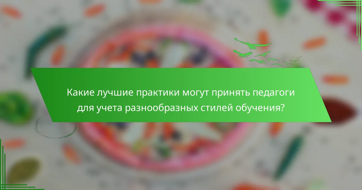 Какие лучшие практики могут принять педагоги для учета разнообразных стилей обучения?