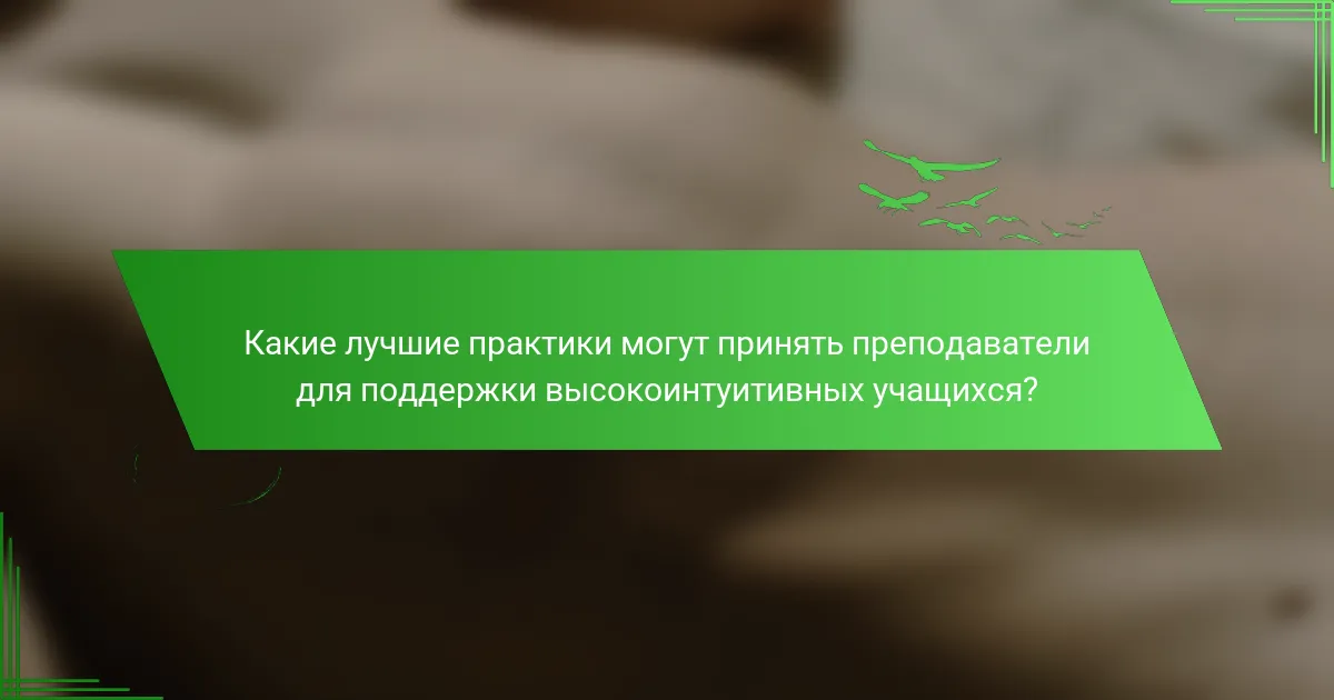 Какие лучшие практики могут принять преподаватели для поддержки высокоинтуитивных учащихся?