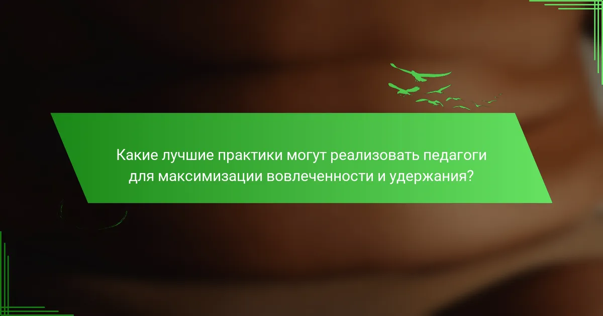 Какие лучшие практики могут реализовать педагоги для максимизации вовлеченности и удержания?