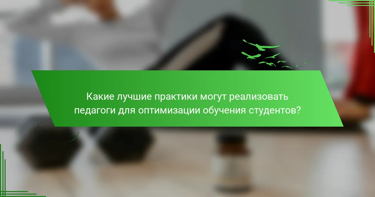 Какие лучшие практики могут реализовать педагоги для оптимизации обучения студентов?