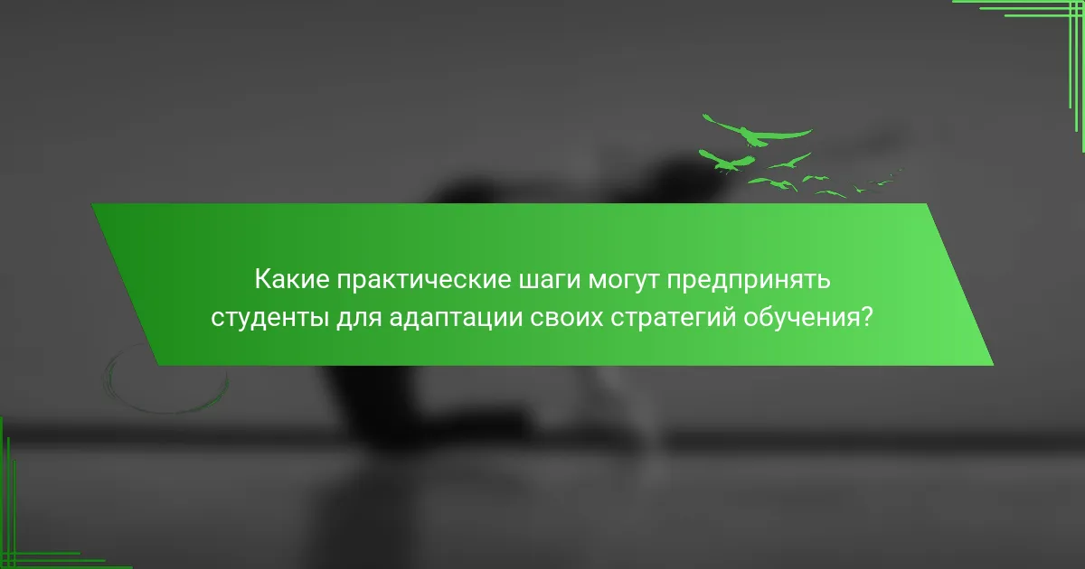Какие практические шаги могут предпринять студенты для адаптации своих стратегий обучения?